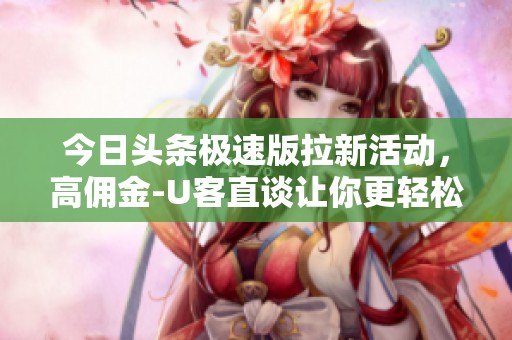 今日头条极速版拉新活动，高佣金-U客直谈让你更轻松赚取收益