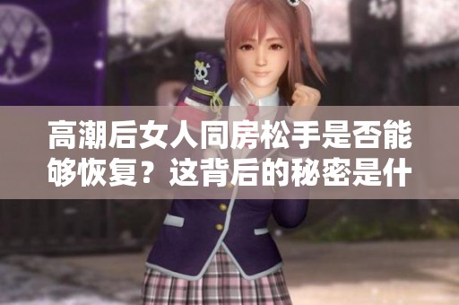 高潮后女人同房松手是否能够恢复？这背后的秘密是什么呢