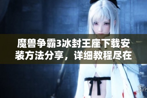 魔兽争霸3冰封王座下载安装方法分享，详细教程尽在游戏导航中