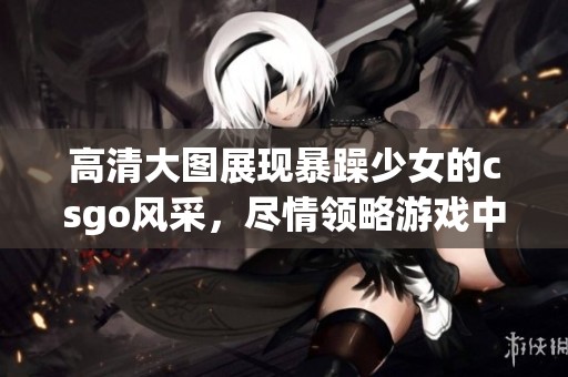 高清大图展现暴躁少女的csgo风采，尽情领略游戏中的动人瞬间