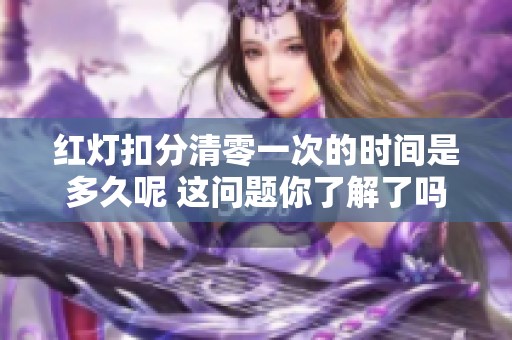 红灯扣分清零一次的时间是多久呢 这问题你了解了吗