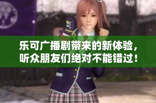乐可广播剧带来的新体验，听众朋友们绝对不能错过！