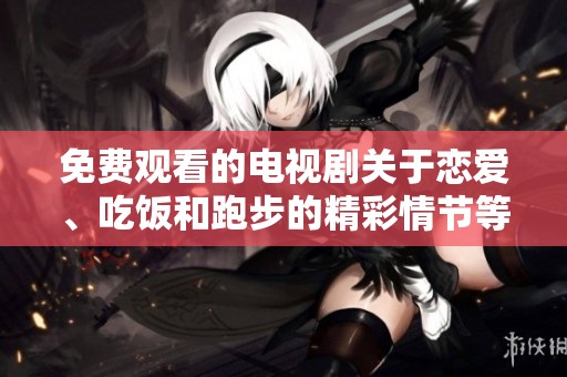 免费观看的电视剧关于恋爱、吃饭和跑步的精彩情节等你来发现