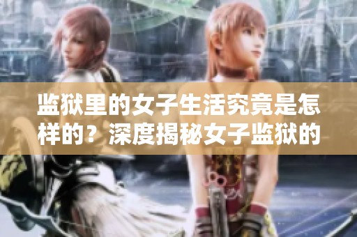 监狱里的女子生活究竟是怎样的？深度揭秘女子监狱的真实情况