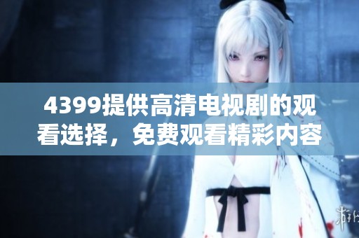 4399提供高清电视剧的观看选择，免费观看精彩内容尽在这里