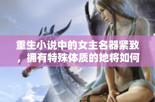 重生小说中的女主名器紧致，拥有特殊体质的她将如何翻转人生