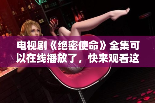 电视剧《绝密使命》全集可以在线播放了，快来观看这一精彩剧集吧