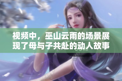 视频中，巫山云雨的场景展现了母与子共赴的动人故事