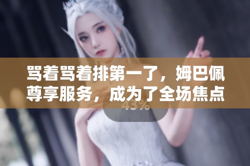 骂着骂着排第一了，姆巴佩尊享服务，成为了全场焦点