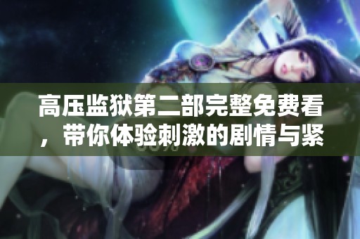 高压监狱第二部完整免费看，带你体验刺激的剧情与紧张的氛围