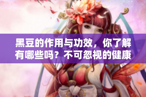 黑豆的作用与功效，你了解有哪些吗？不可忽视的健康益处就在这里！