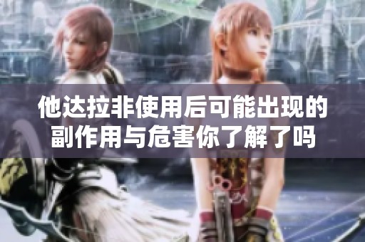 他达拉非使用后可能出现的副作用与危害你了解了吗
