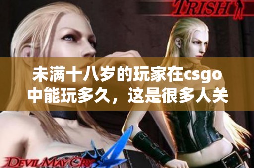 未满十八岁的玩家在csgo中能玩多久，这是很多人关心的问题。