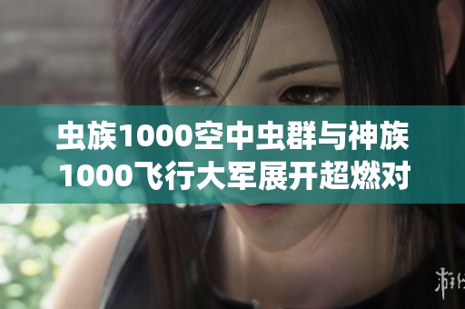 虫族1000空中虫群与神族1000飞行大军展开超燃对决！精彩不断，让人热血沸腾的《星际争霸2》战役！