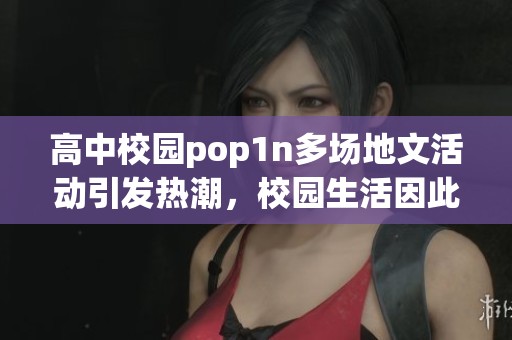 高中校园pop1n多场地文活动引发热潮，校园生活因此更加丰富多彩