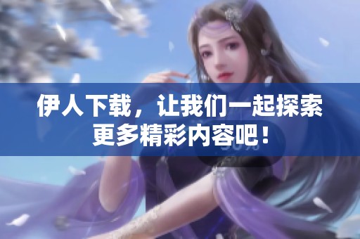 伊人下载，让我们一起探索更多精彩内容吧！
