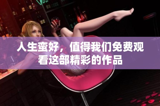 人生蛮好，值得我们免费观看这部精彩的作品