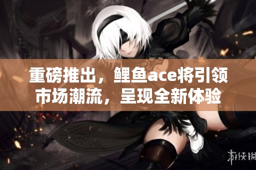 重磅推出，鲤鱼ace将引领市场潮流，呈现全新体验