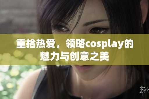 重拾热爱，领略cosplay的魅力与创意之美