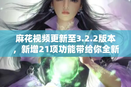 麻花视频更新至3.2.2版本，新增21项功能带给你全新体验