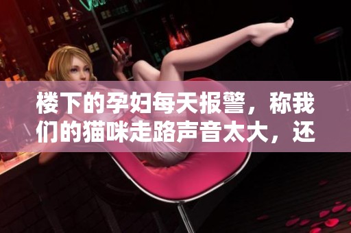 楼下的孕妇每天报警，称我们的猫咪走路声音太大，还叫她的对象上来处理