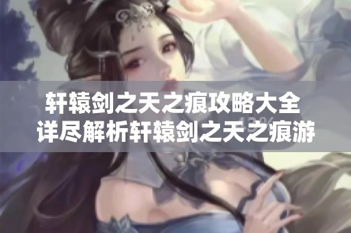 轩辕剑之天之痕攻略大全 详尽解析轩辕剑之天之痕游戏攻略技巧与建议