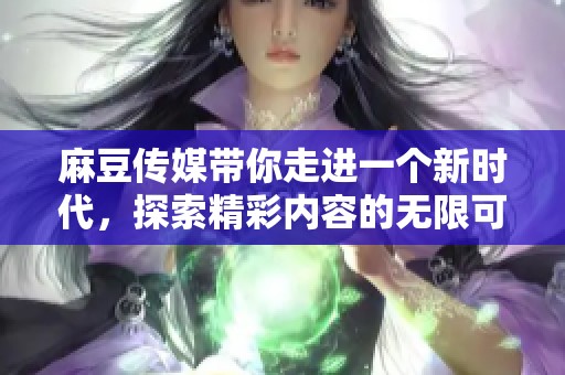 麻豆传媒带你走进一个新时代，探索精彩内容的无限可能性