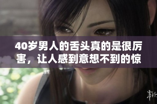 40岁男人的舌头真的是很厉害，让人感到意想不到的惊讶