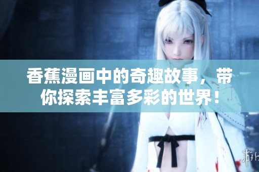 香蕉漫画中的奇趣故事，带你探索丰富多彩的世界！