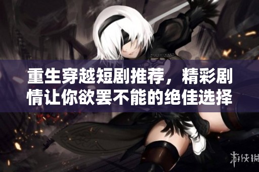 重生穿越短剧推荐，精彩剧情让你欲罢不能的绝佳选择
