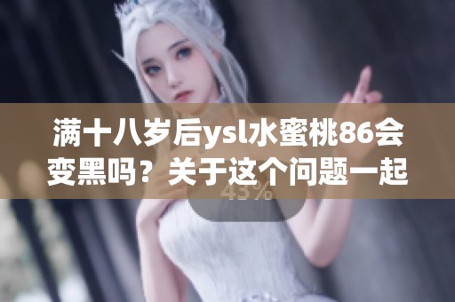 满十八岁后ysl水蜜桃86会变黑吗？关于这个问题一起来探讨一下吧