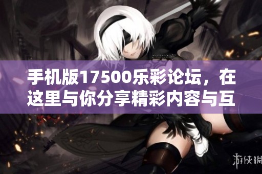 手机版17500乐彩论坛，在这里与你分享精彩内容与互动体验！