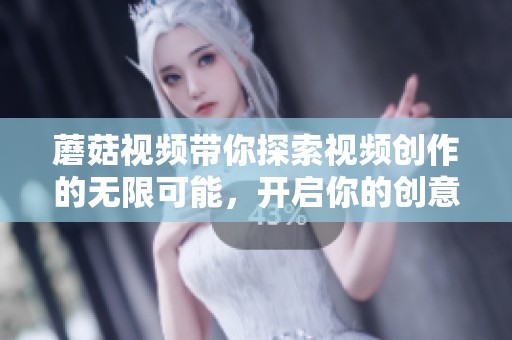 蘑菇视频带你探索视频创作的无限可能，开启你的创意之旅！
