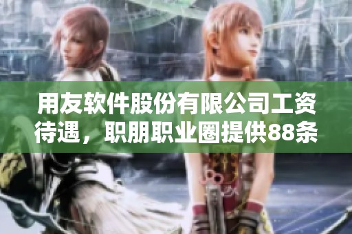 用友软件股份有限公司工资待遇，职朋职业圈提供88条详尽信息分享