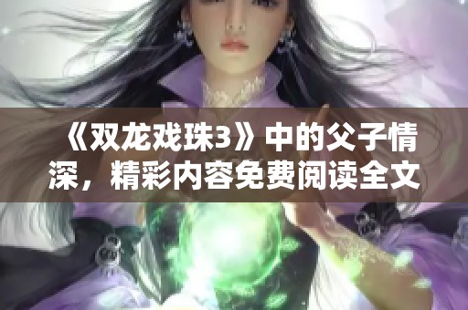 《双龙戏珠3》中的父子情深，精彩内容免费阅读全文等你探索