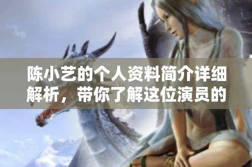 陈小艺的个人资料简介详细解析，带你了解这位演员的精彩人生故事