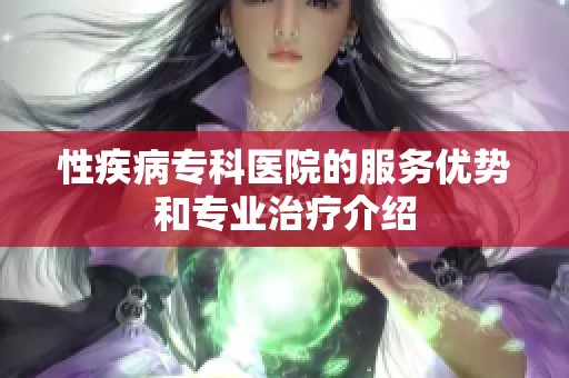 性疾病专科医院的服务优势和专业治疗介绍
