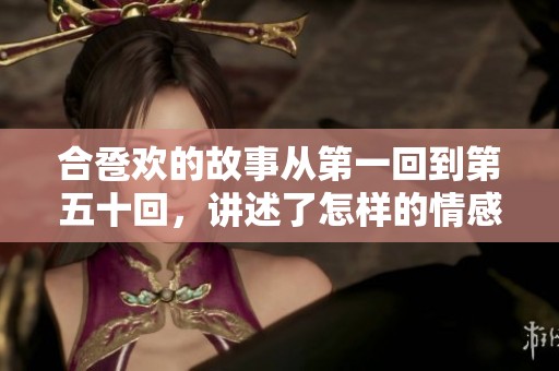 合卺欢的故事从第一回到第五十回，讲述了怎样的情感与生活呢
