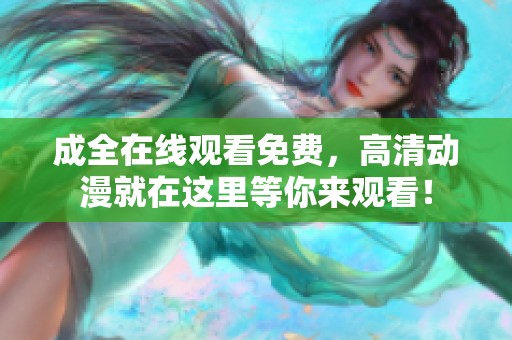 成全在线观看免费，高清动漫就在这里等你来观看！
