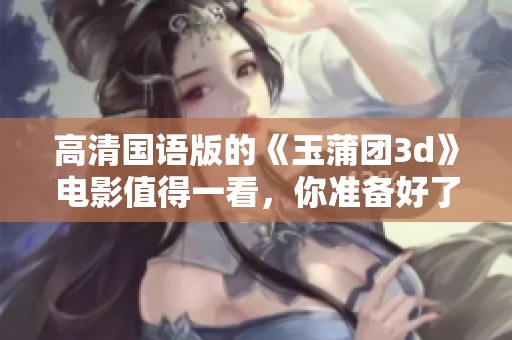 高清国语版的《玉蒲团**》电影值得一看，你准备好了吗