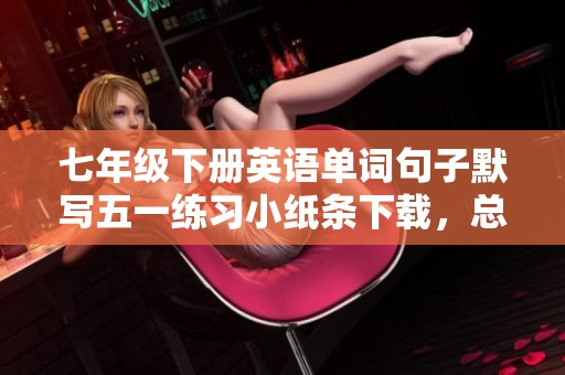 七年级下册英语单词句子默写五一练习小纸条下载，总共29页内容丰富！