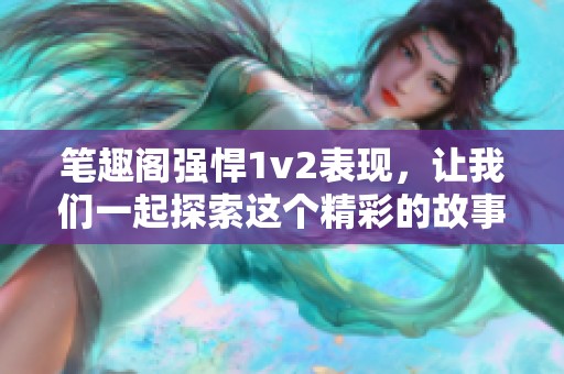 笔趣阁强悍1v2表现，让我们一起探索这个精彩的故事世界
