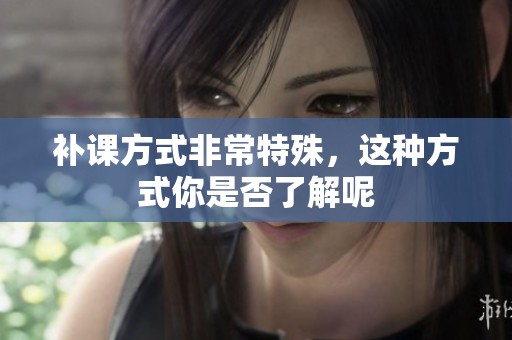 补课方式非常特殊，这种方式你是否了解呢
