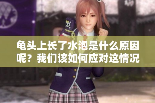 龟头上长了水泡是什么原因呢？我们该如何应对这情况呢？