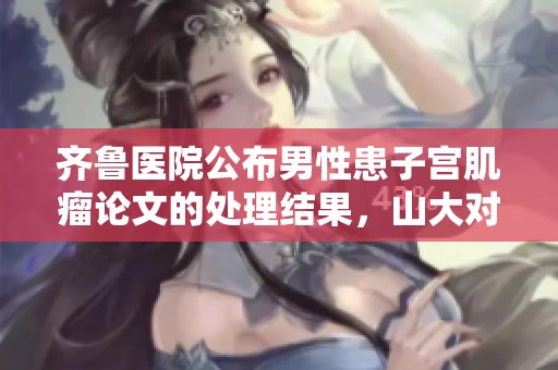 齐鲁医院公布男性患子宫肌瘤论文的处理结果，山大对此进行详细解读