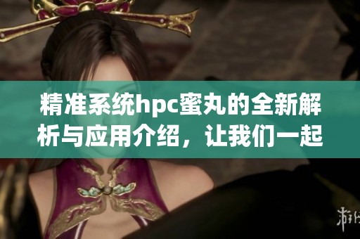 精准系统hpc蜜丸的全新解析与应用介绍，让我们一起深入了解这个技术的魅力。