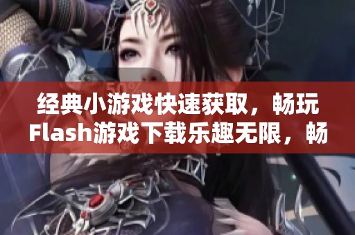 经典小游戏快速获取，畅玩Flash游戏下载乐趣无限，畅享不停乐趣！