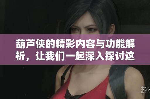 葫芦侠的精彩内容与功能解析，让我们一起深入探讨这款应用吧