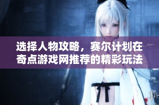 选择人物攻略，赛尔计划在奇点游戏网推荐的精彩玩法解析