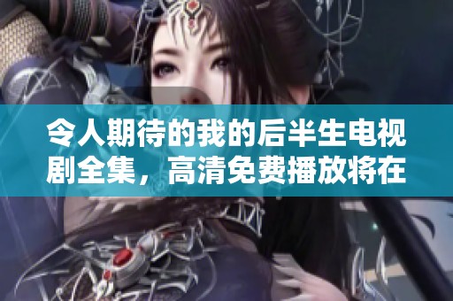 令人期待的我的后半生电视剧全集，高清免费播放将在这里展开精彩故事